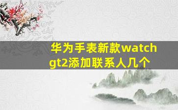 华为手表新款watch gt2添加联系人几个